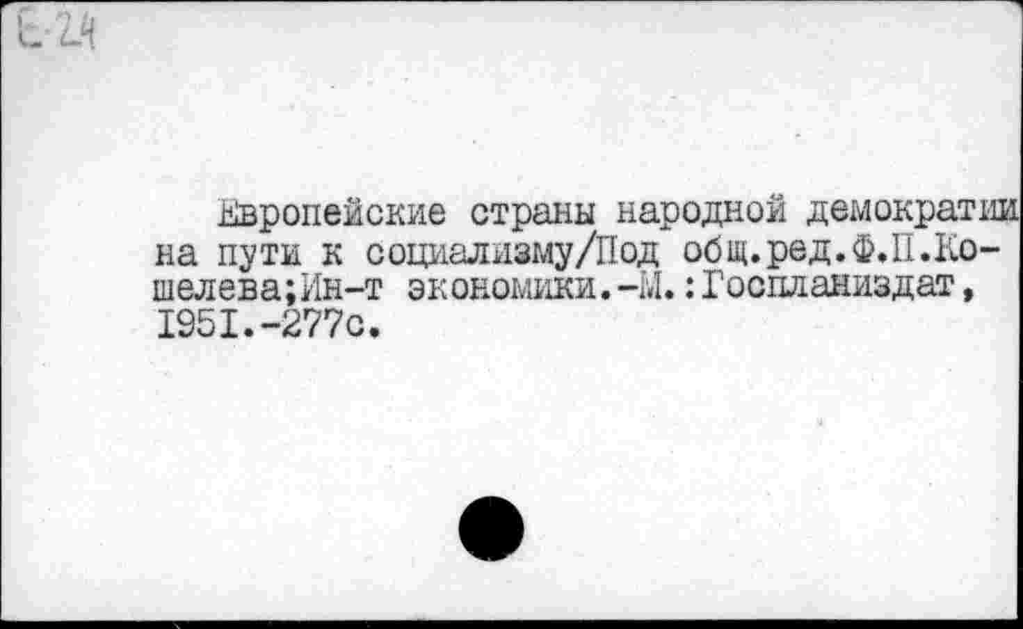 ﻿Европейские страны народной демократии на пути к социализму/Под общ.ред.Ф.П.Ко-шелева;Ин-т экономики.-Ы.:Госпланиздат,
1951.-277с.